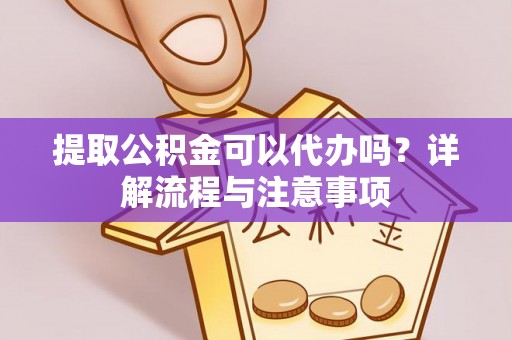 徐汇提取公积金可以代办吗？详解流程与注意事项