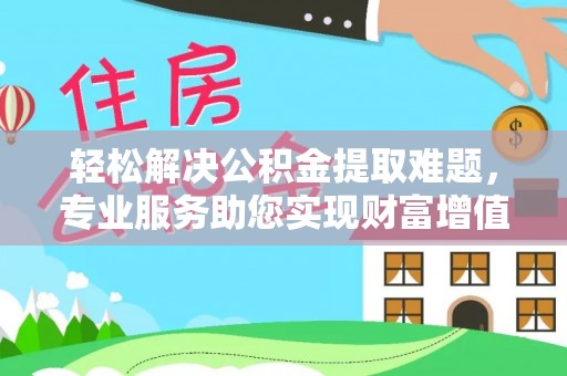 徐汇轻松解决公积金提取难题，专业服务助您实现财富增值——代办公积金提取