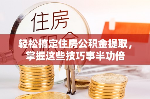 徐汇轻松搞定住房公积金提取，掌握这些技巧事半功倍