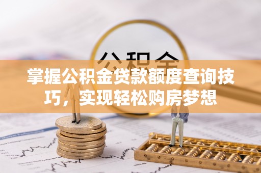 徐汇掌握公积金贷款额度查询技巧，实现轻松购房梦想