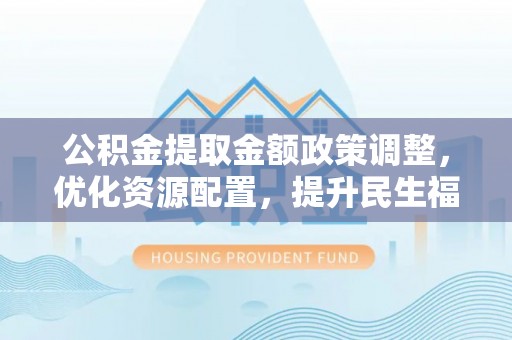 徐汇公积金提取金额政策调整，优化资源配置，提升民生福祉