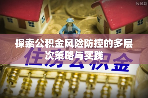 徐汇探索公积金风险防控的多层次策略与实践