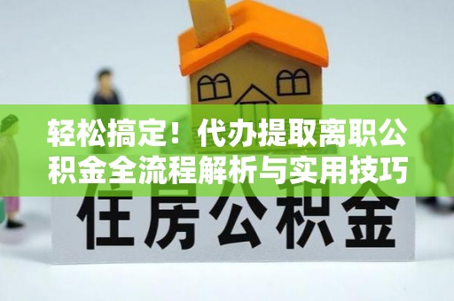 徐汇轻松搞定！代办提取离职公积金全流程解析与实用技巧