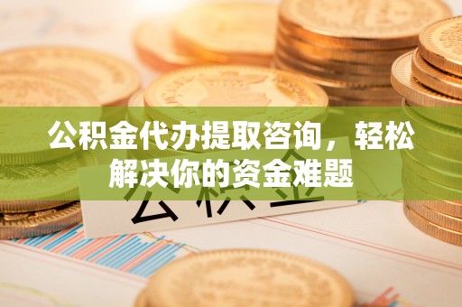 徐汇公积金代办提取咨询，轻松解决你的资金难题