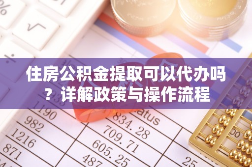 徐汇住房公积金提取可以代办吗？详解政策与操作流程