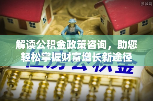 徐汇解读公积金政策咨询，助您轻松掌握财富增长新途径