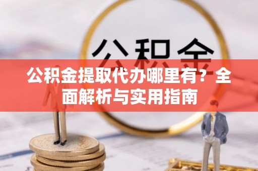 徐汇公积金提取代办哪里有？全面解析与实用指南