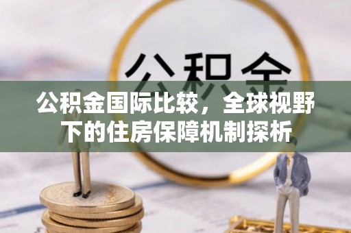 徐汇公积金国际比较，全球视野下的住房保障机制探析