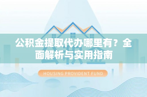 徐汇公积金提取代办哪里有？全面解析与实用指南