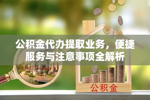 徐汇公积金代办提取业务，便捷服务与注意事项全解析