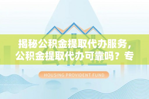 徐汇揭秘公积金提取代办服务，公积金提取代办可靠吗？专业解析与实用指南