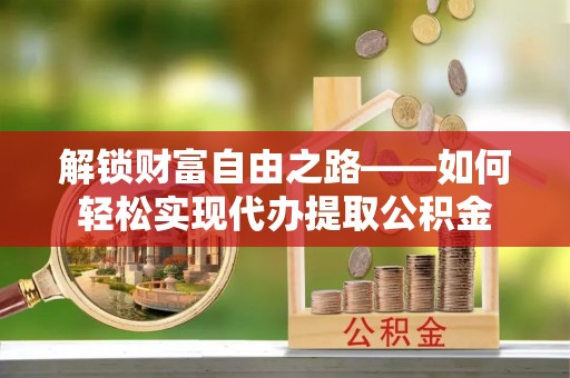 徐汇解锁财富自由之路——如何轻松实现代办提取公积金