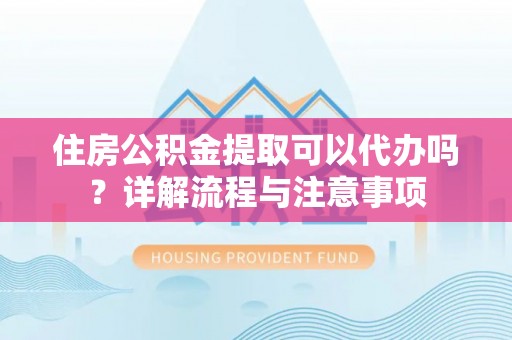 徐汇住房公积金提取可以代办吗？详解流程与注意事项