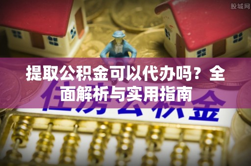 徐汇提取公积金可以代办吗？全面解析与实用指南