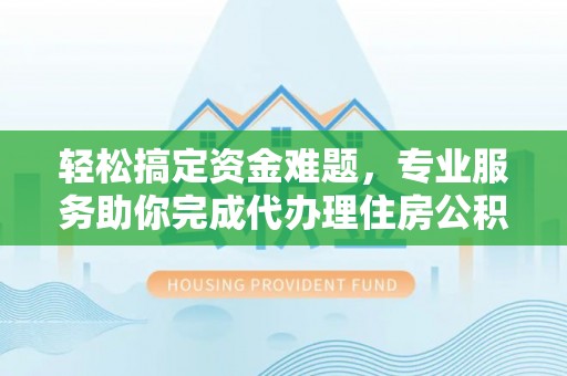 徐汇轻松搞定资金难题，专业服务助你完成代办理住房公积金提取