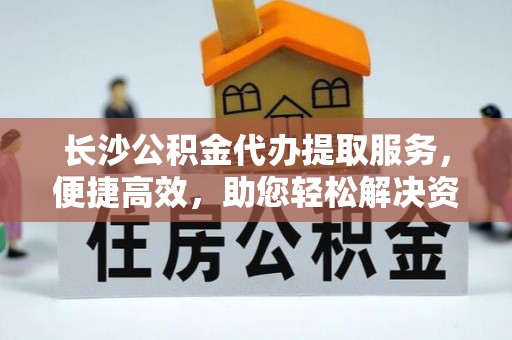 徐汇长沙公积金代办提取服务，便捷高效，助您轻松解决资金需求