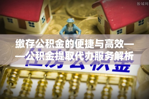 徐汇缴存公积金的便捷与高效——公积金提取代办服务解析