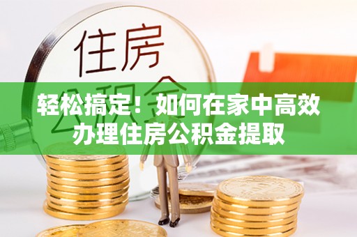 徐汇轻松搞定！如何在家中高效办理住房公积金提取