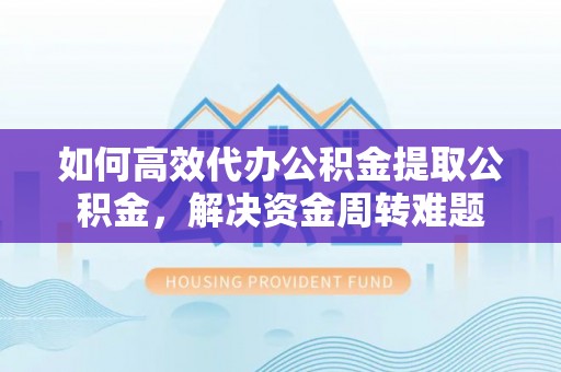 徐汇如何高效代办公积金提取公积金，解决资金周转难题