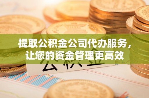 徐汇提取公积金公司代办服务，让您的资金管理更高效