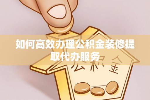 徐汇如何高效办理公积金装修提取代办服务