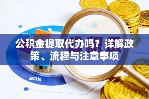 徐汇公积金提取代办吗？详解政策、流程与注意事项