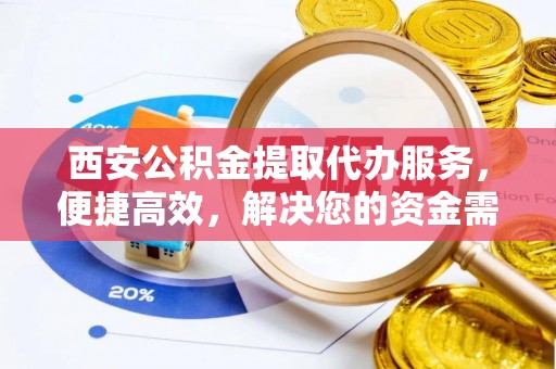 徐汇西安公积金提取代办服务，便捷高效，解决您的资金需求