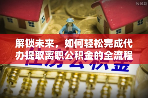 徐汇解锁未来，如何轻松完成代办提取离职公积金的全流程