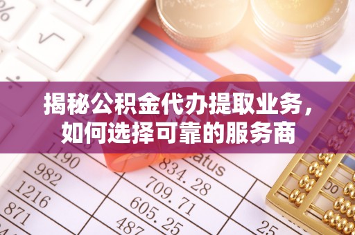 徐汇揭秘公积金代办提取业务，如何选择可靠的服务商