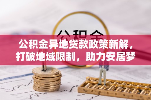 徐汇公积金异地贷款政策新解，打破地域限制，助力安居梦想