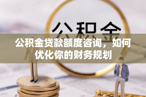 徐汇公积金贷款额度咨询，如何优化你的财务规划