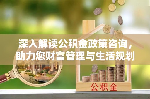 徐汇深入解读公积金政策咨询，助力您财富管理与生活规划