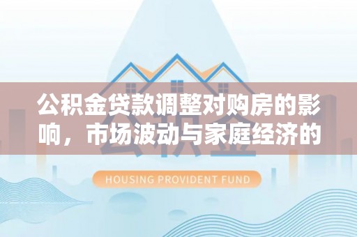 徐汇公积金贷款调整对购房的影响，市场波动与家庭经济的新考量