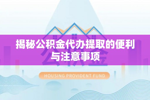 徐汇揭秘公积金代办提取的便利与注意事项