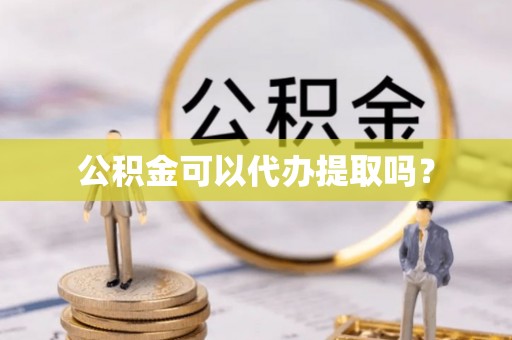 徐汇公积金可以代办提取吗？