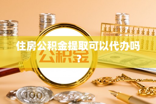 徐汇住房公积金提取可以代办吗？