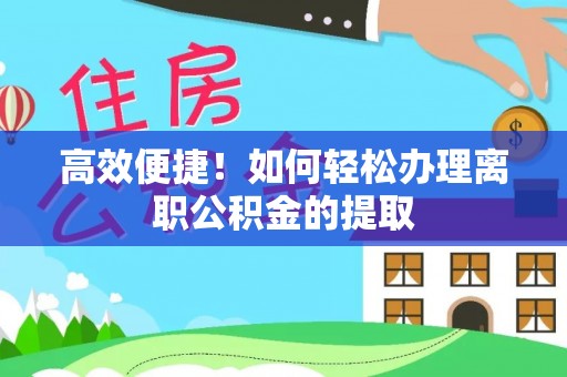 徐汇高效便捷！如何轻松办理离职公积金的提取