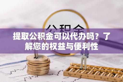 徐汇提取公积金可以代办吗？了解您的权益与便利性