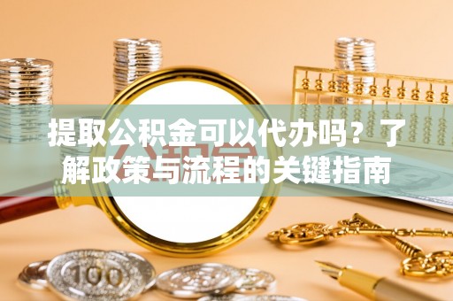 徐汇提取公积金可以代办吗？了解政策与流程的关键指南
