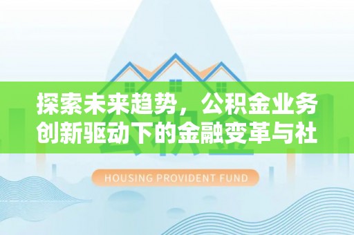 徐汇探索未来趋势，公积金业务创新驱动下的金融变革与社会价值
