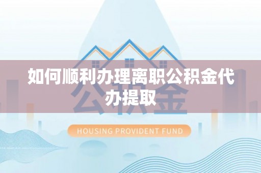 徐汇如何顺利办理离职公积金代办提取