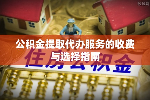 徐汇公积金提取代办服务的收费与选择指南