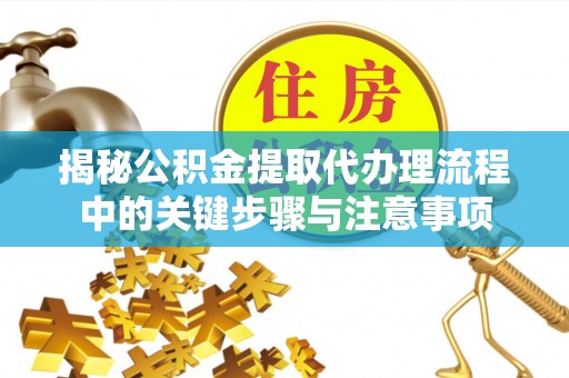 徐汇揭秘公积金提取代办理流程中的关键步骤与注意事项