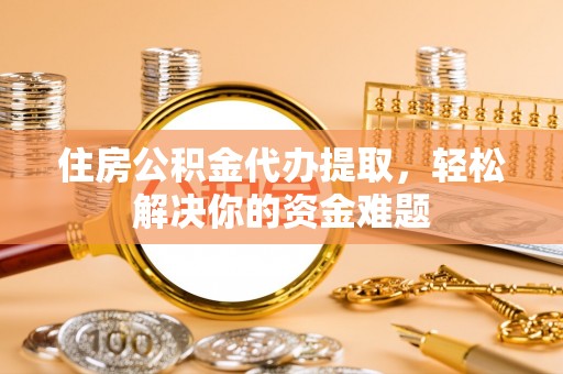 徐汇住房公积金代办提取，轻松解决你的资金难题