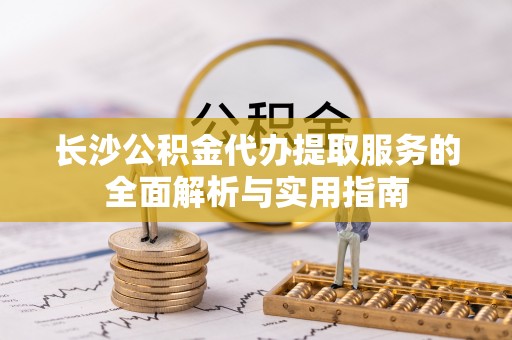 徐汇长沙公积金代办提取服务的全面解析与实用指南