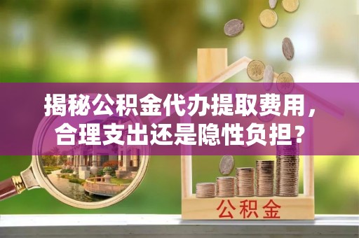 徐汇揭秘公积金代办提取费用，合理支出还是隐性负担？