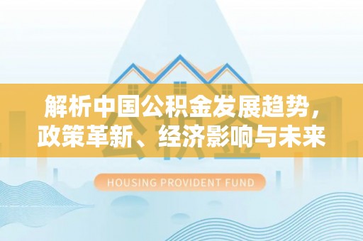 徐汇解析中国公积金发展趋势，政策革新、经济影响与未来展望