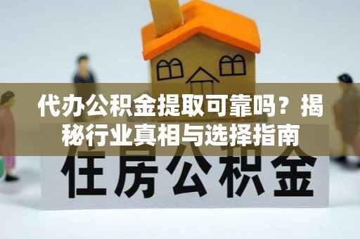 徐汇代办公积金提取可靠吗？揭秘行业真相与选择指南