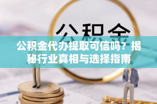 徐汇公积金代办提取可信吗？揭秘行业真相与选择指南