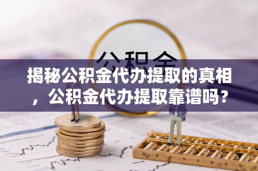 徐汇揭秘公积金代办提取的真相，公积金代办提取靠谱吗？